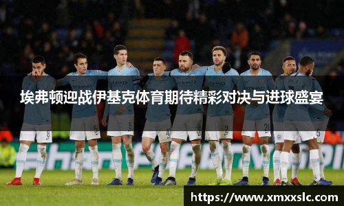 埃弗顿迎战伊基克体育期待精彩对决与进球盛宴